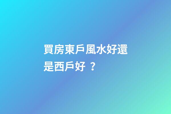 買房東戶風水好還是西戶好？